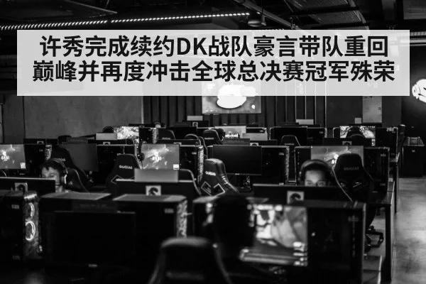 许秀完成续约DK战队豪言带队重回巅峰并再度冲击全球总决赛冠军殊荣