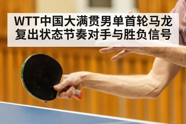 WTT中国大满贯男单首轮马龙复出状态节奏对手与胜负信号