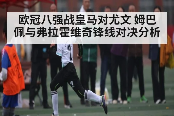 欧冠八强战皇马对尤文 姆巴佩与弗拉霍维奇锋线对决分析