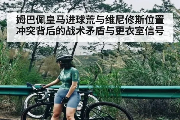 姆巴佩皇马进球荒与维尼修斯位置冲突背后的战术矛盾与更衣室信号