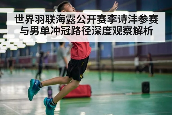世界羽联海露公开赛李诗沣参赛与男单冲冠路径深度观察解析