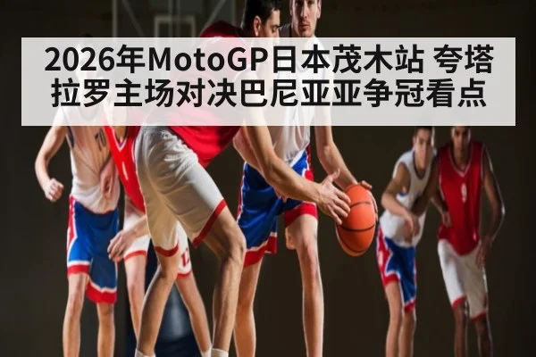 2026年MotoGP日本茂木站 夸塔拉罗主场对决巴尼亚亚争冠看点